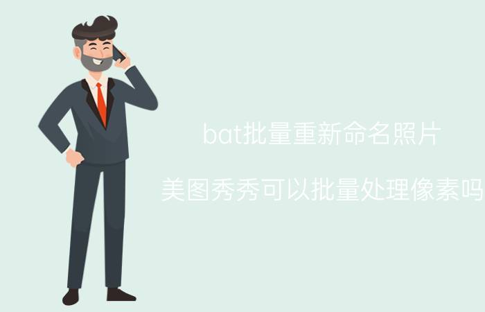 bat批量重新命名照片 美图秀秀可以批量处理像素吗？